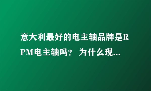 意大利最好的电主轴品牌是RPM电主轴吗？ 为什么现在中国市场都在用？？