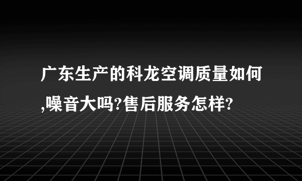 广东生产的科龙空调质量如何,噪音大吗?售后服务怎样?