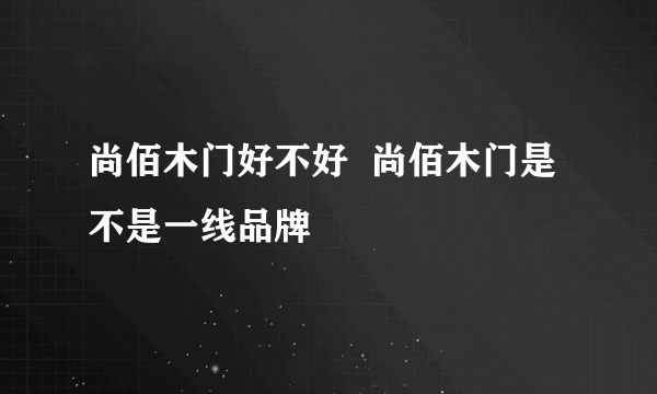 尚佰木门好不好  尚佰木门是不是一线品牌