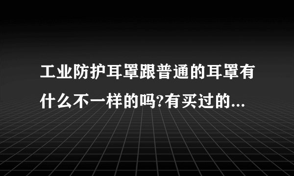 工业防护耳罩跟普通的耳罩有什么不一样的吗?有买过的可以来说下买的是哪一种的吗？