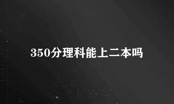 350分理科能上二本吗