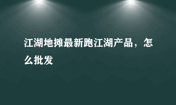 江湖地摊最新跑江湖产品，怎么批发