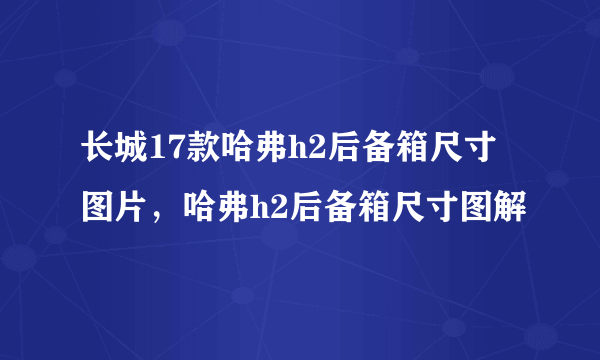 长城17款哈弗h2后备箱尺寸图片，哈弗h2后备箱尺寸图解