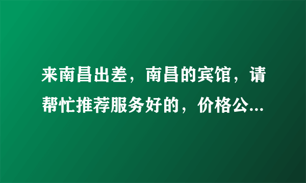 来南昌出差，南昌的宾馆，请帮忙推荐服务好的，价格公道的，谢谢