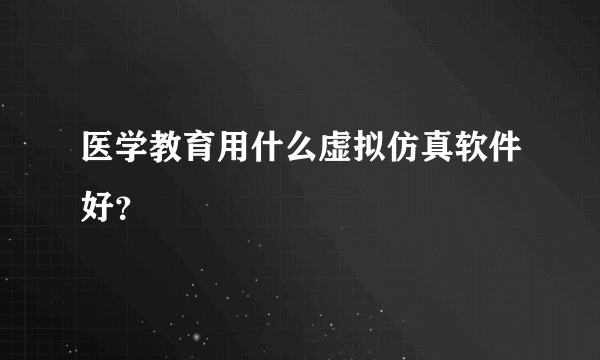 医学教育用什么虚拟仿真软件好？