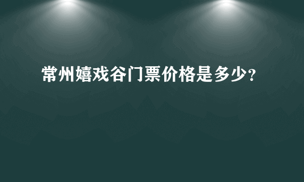 常州嬉戏谷门票价格是多少？