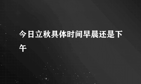 今日立秋具体时间早晨还是下午