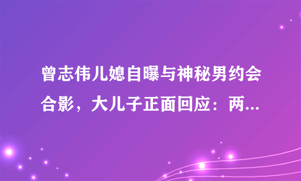 曾志伟儿媳自曝与神秘男约会合影，大儿子正面回应：两人早就离婚