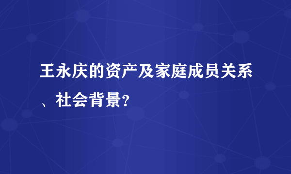 王永庆的资产及家庭成员关系、社会背景？