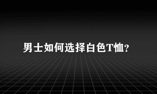 男士如何选择白色T恤？