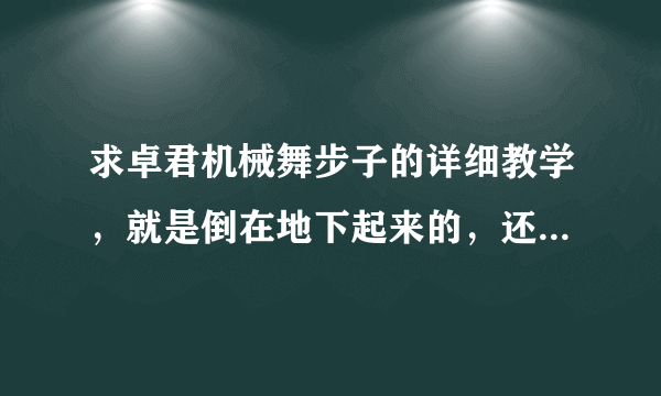 求卓君机械舞步子的详细教学，就是倒在地下起来的，还有在地上滑步的