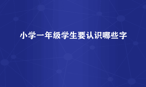 小学一年级学生要认识哪些字