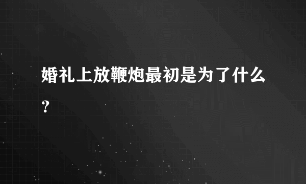 婚礼上放鞭炮最初是为了什么？