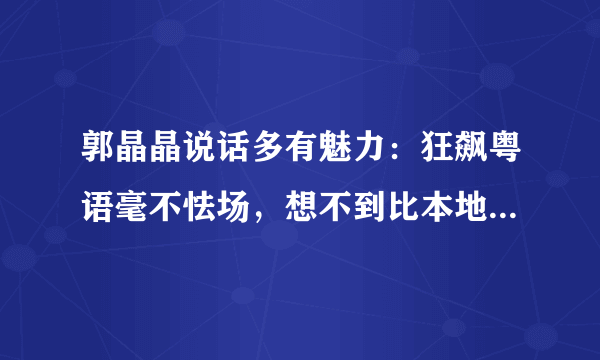 郭晶晶说话多有魅力：狂飙粤语毫不怯场，想不到比本地人还正宗，如何看？