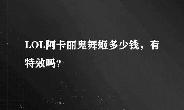 LOL阿卡丽鬼舞姬多少钱，有特效吗？