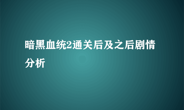 暗黑血统2通关后及之后剧情分析