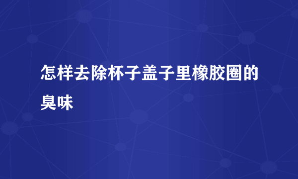 怎样去除杯子盖子里橡胶圈的臭味