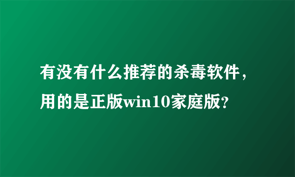 有没有什么推荐的杀毒软件，用的是正版win10家庭版？