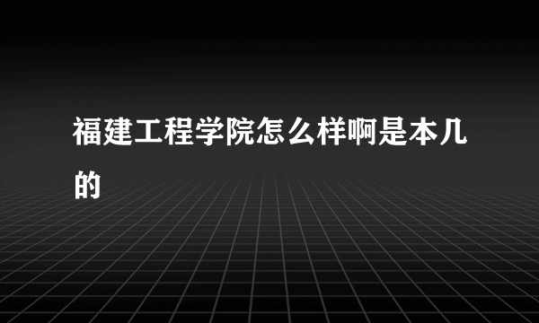 福建工程学院怎么样啊是本几的