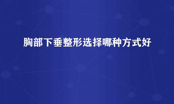 胸部下垂整形选择哪种方式好