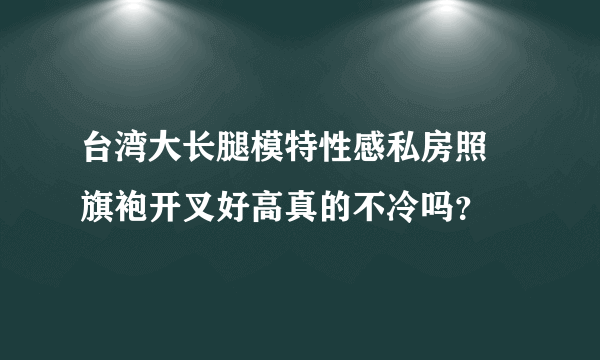 台湾大长腿模特性感私房照 旗袍开叉好高真的不冷吗？