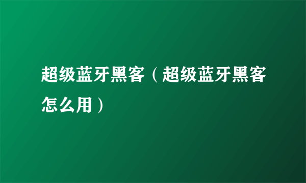 超级蓝牙黑客（超级蓝牙黑客怎么用）