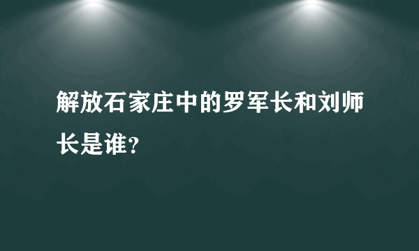 解放石家庄中的罗军长和刘师长是谁？