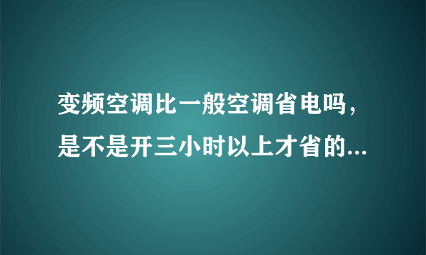 变频空调比一般空调省电吗，是不是开三小时以上才省的，一小时省多少啊