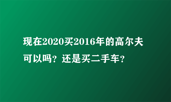 现在2020买2016年的高尔夫可以吗？还是买二手车？