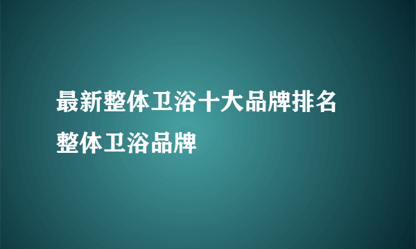 最新整体卫浴十大品牌排名 整体卫浴品牌