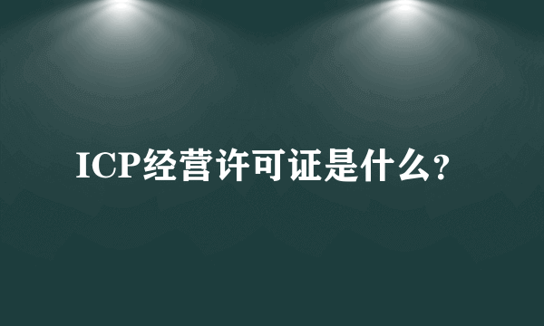 ICP经营许可证是什么？