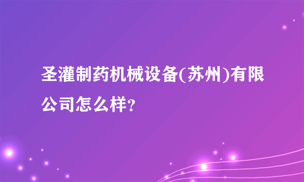 圣灌制药机械设备(苏州)有限公司怎么样？