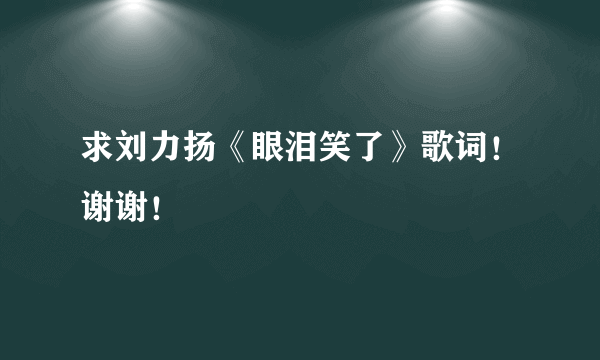 求刘力扬《眼泪笑了》歌词！谢谢！