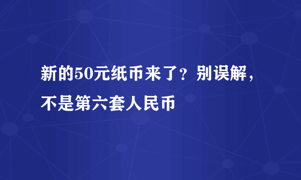 新的50元纸币来了？别误解，不是第六套人民币