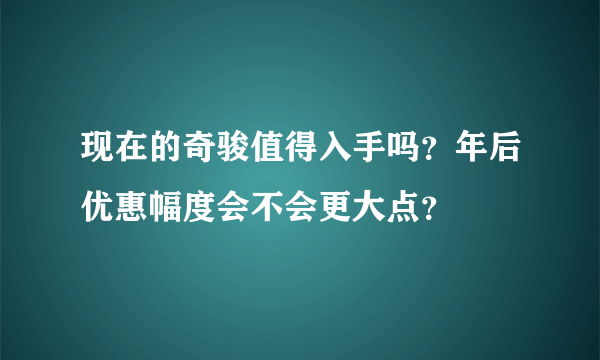 现在的奇骏值得入手吗？年后优惠幅度会不会更大点？