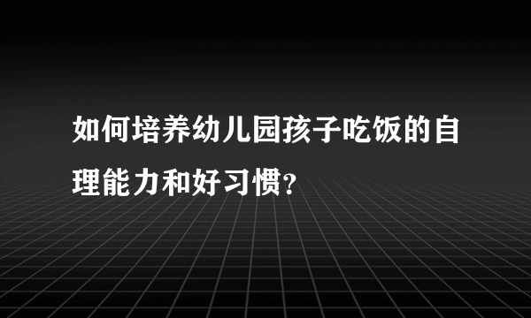 如何培养幼儿园孩子吃饭的自理能力和好习惯？