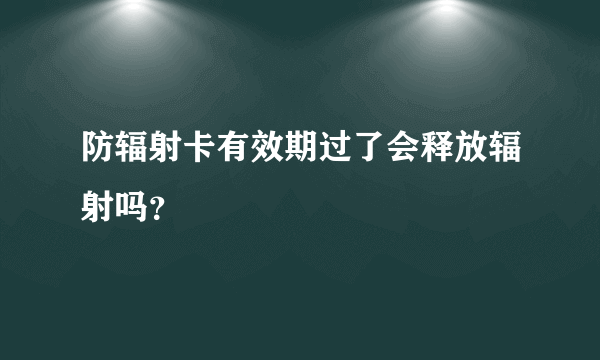 防辐射卡有效期过了会释放辐射吗？