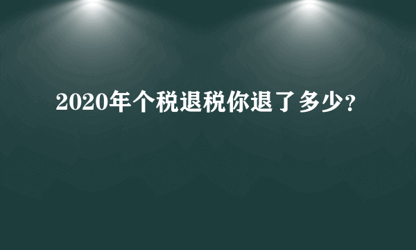 2020年个税退税你退了多少？