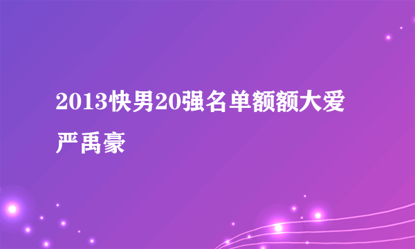 2013快男20强名单额额大爱严禹豪