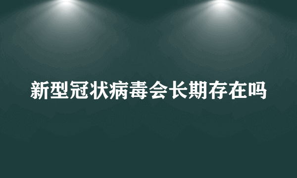 新型冠状病毒会长期存在吗