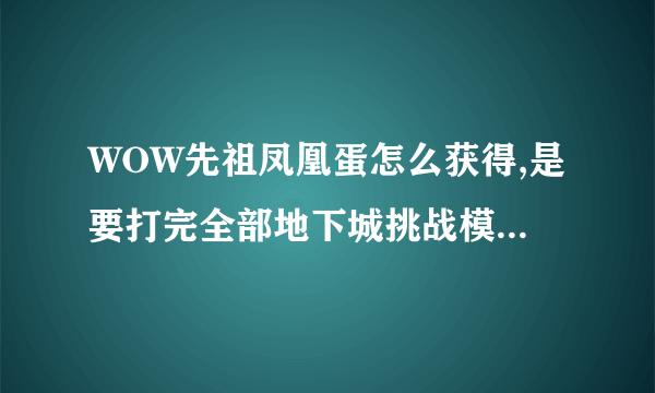 WOW先祖凤凰蛋怎么获得,是要打完全部地下城挑战模式还是部分啊