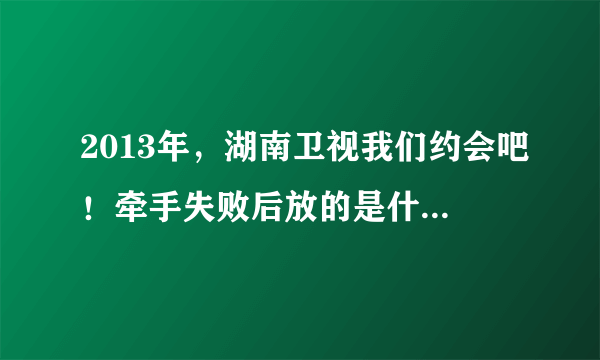 2013年，湖南卫视我们约会吧！牵手失败后放的是什么歌曲，