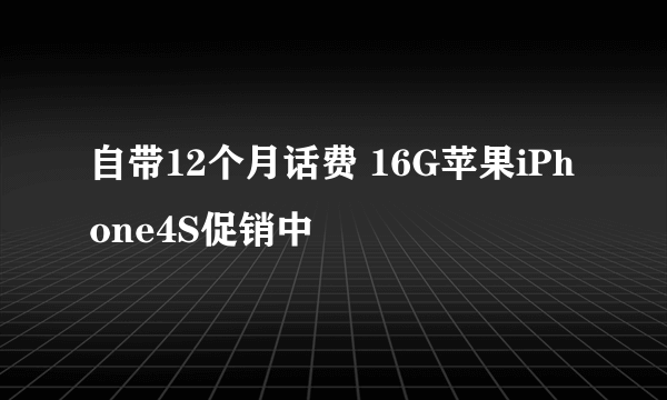 自带12个月话费 16G苹果iPhone4S促销中