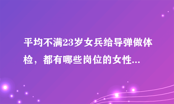 平均不满23岁女兵给导弹做体检，都有哪些岗位的女性活出了生命的不平凡？