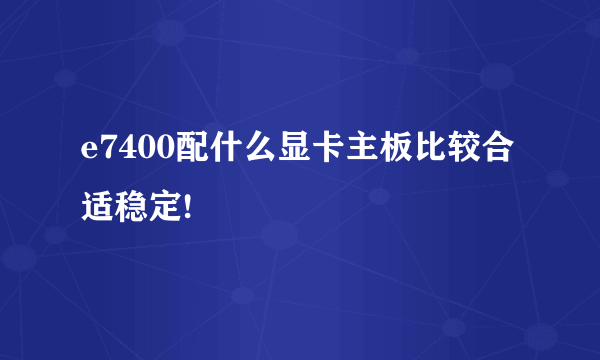 e7400配什么显卡主板比较合适稳定!