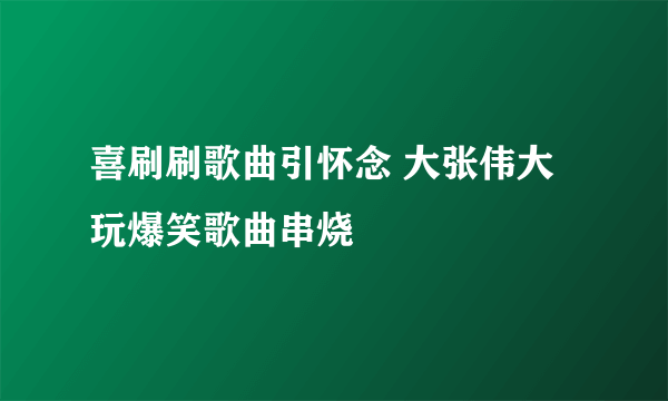 喜刷刷歌曲引怀念 大张伟大玩爆笑歌曲串烧