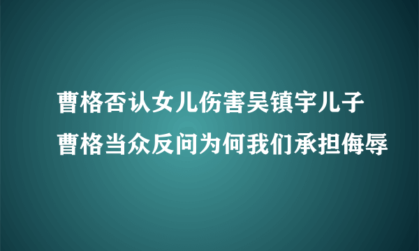 曹格否认女儿伤害吴镇宇儿子曹格当众反问为何我们承担侮辱