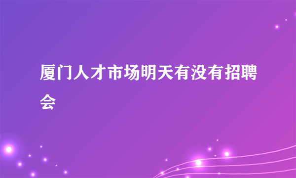 厦门人才市场明天有没有招聘会