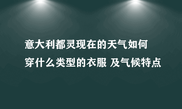 意大利都灵现在的天气如何 穿什么类型的衣服 及气候特点