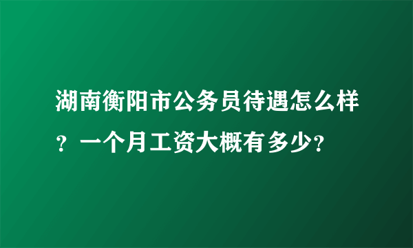 湖南衡阳市公务员待遇怎么样？一个月工资大概有多少？